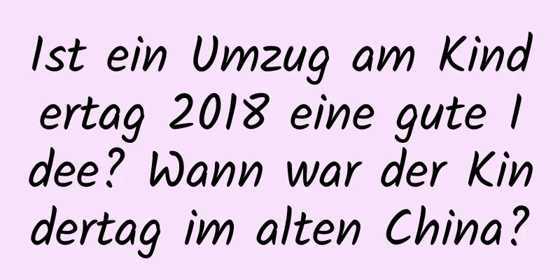 Ist ein Umzug am Kindertag 2018 eine gute Idee? Wann war der Kindertag im alten China?