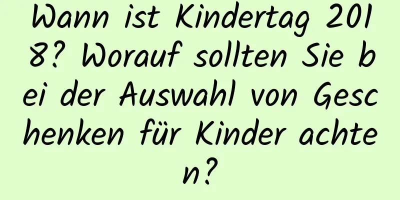 Wann ist Kindertag 2018? Worauf sollten Sie bei der Auswahl von Geschenken für Kinder achten?