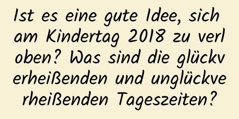 Ist es eine gute Idee, sich am Kindertag 2018 zu verloben? Was sind die glückverheißenden und unglückverheißenden Tageszeiten?