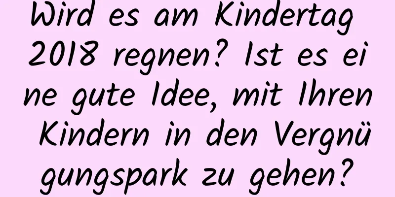 Wird es am Kindertag 2018 regnen? Ist es eine gute Idee, mit Ihren Kindern in den Vergnügungspark zu gehen?