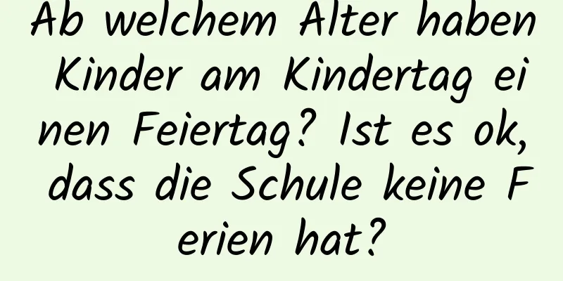 Ab welchem ​​Alter haben Kinder am Kindertag einen Feiertag? Ist es ok, dass die Schule keine Ferien hat?