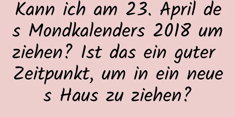 Kann ich am 23. April des Mondkalenders 2018 umziehen? Ist das ein guter Zeitpunkt, um in ein neues Haus zu ziehen?