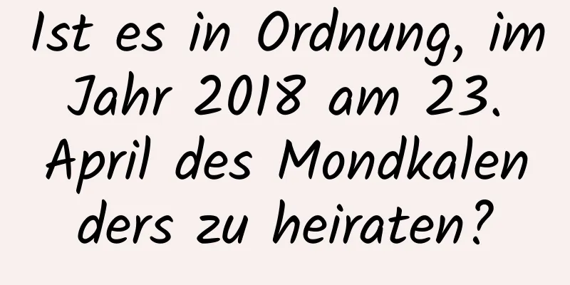 Ist es in Ordnung, im Jahr 2018 am 23. April des Mondkalenders zu heiraten?