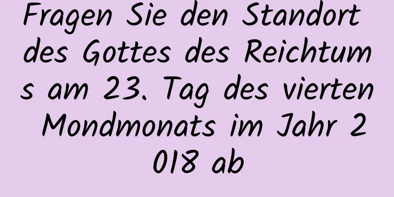 Fragen Sie den Standort des Gottes des Reichtums am 23. Tag des vierten Mondmonats im Jahr 2018 ab