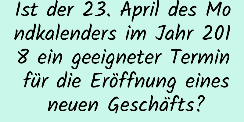 Ist der 23. April des Mondkalenders im Jahr 2018 ein geeigneter Termin für die Eröffnung eines neuen Geschäfts?