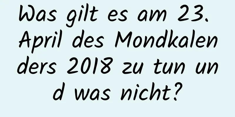 Was gilt es am 23. April des Mondkalenders 2018 zu tun und was nicht?