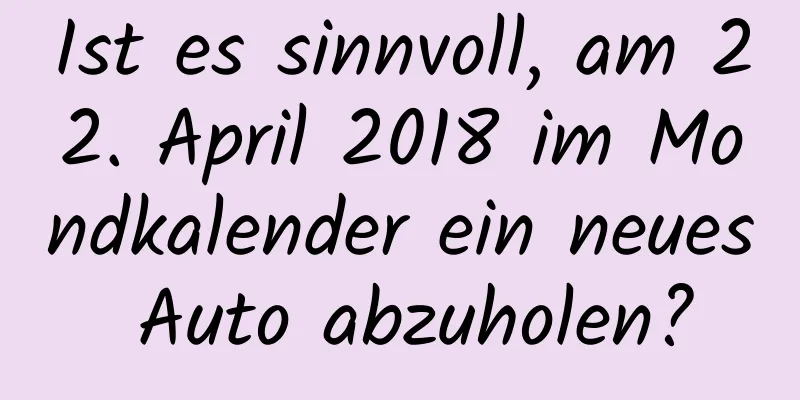 Ist es sinnvoll, am 22. April 2018 im Mondkalender ein neues Auto abzuholen?