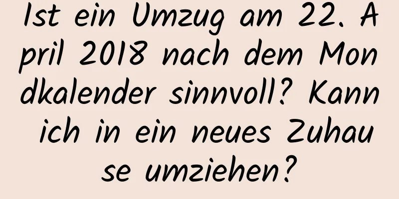 Ist ein Umzug am 22. April 2018 nach dem Mondkalender sinnvoll? Kann ich in ein neues Zuhause umziehen?