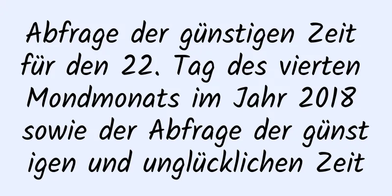 Abfrage der günstigen Zeit für den 22. Tag des vierten Mondmonats im Jahr 2018 sowie der Abfrage der günstigen und unglücklichen Zeit