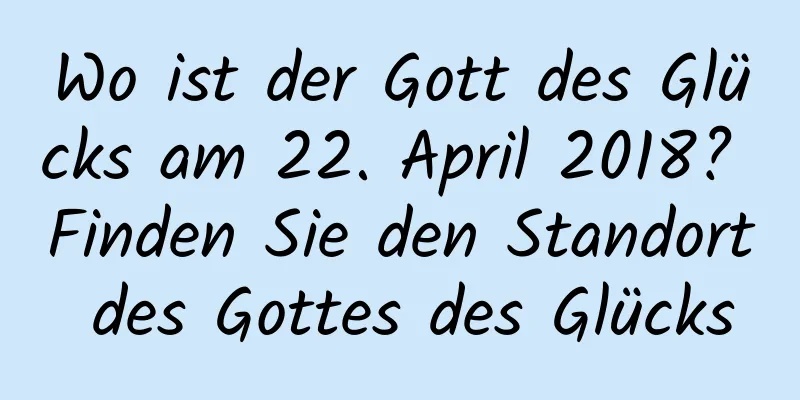 Wo ist der Gott des Glücks am 22. April 2018? Finden Sie den Standort des Gottes des Glücks