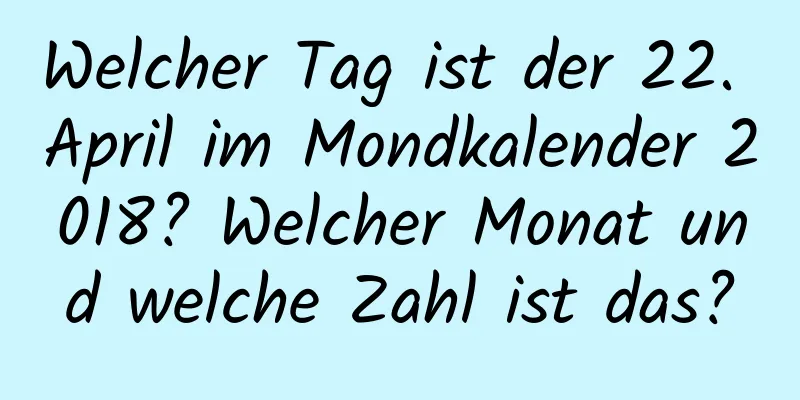 Welcher Tag ist der 22. April im Mondkalender 2018? Welcher Monat und welche Zahl ist das?