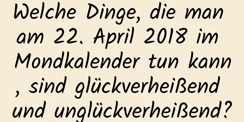 Welche Dinge, die man am 22. April 2018 im Mondkalender tun kann, sind glückverheißend und unglückverheißend?