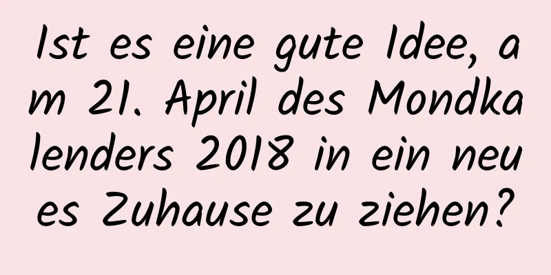 Ist es eine gute Idee, am 21. April des Mondkalenders 2018 in ein neues Zuhause zu ziehen?