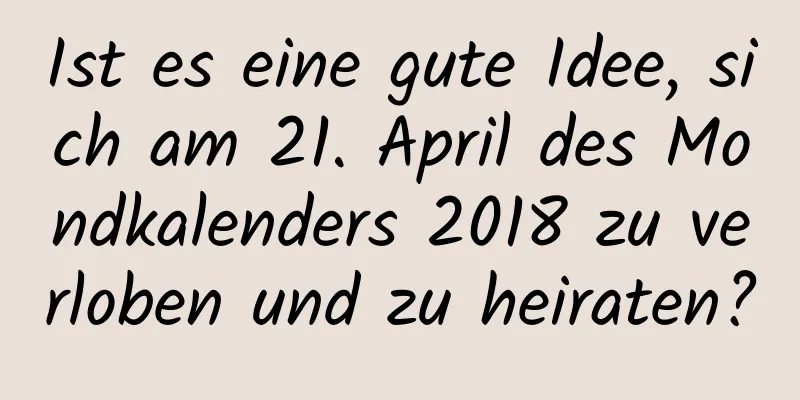 Ist es eine gute Idee, sich am 21. April des Mondkalenders 2018 zu verloben und zu heiraten?