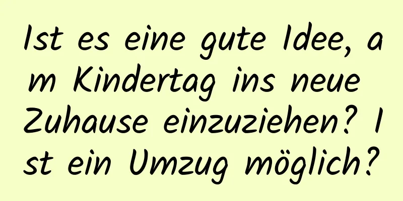 Ist es eine gute Idee, am Kindertag ins neue Zuhause einzuziehen? Ist ein Umzug möglich?