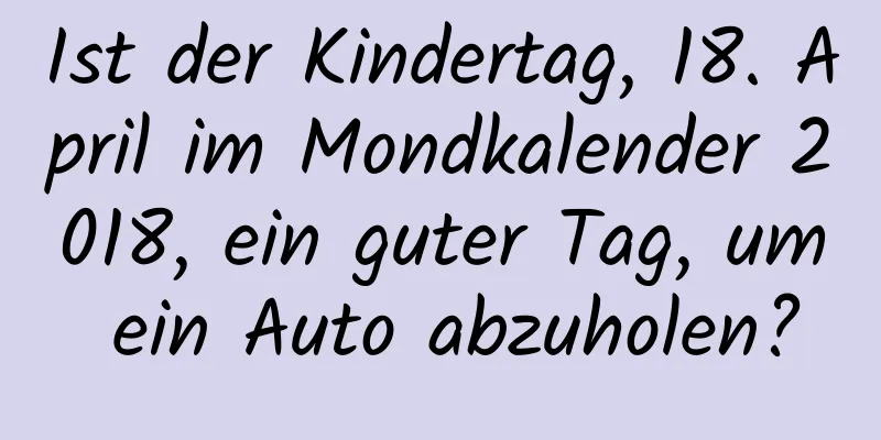 Ist der Kindertag, 18. April im Mondkalender 2018, ein guter Tag, um ein Auto abzuholen?