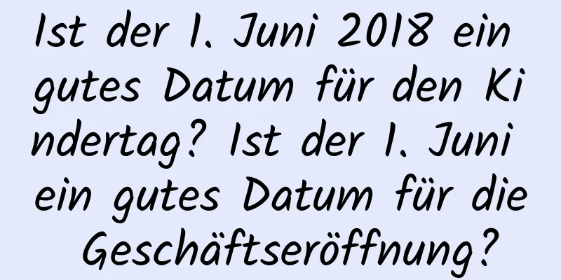 Ist der 1. Juni 2018 ein gutes Datum für den Kindertag? Ist der 1. Juni ein gutes Datum für die Geschäftseröffnung?