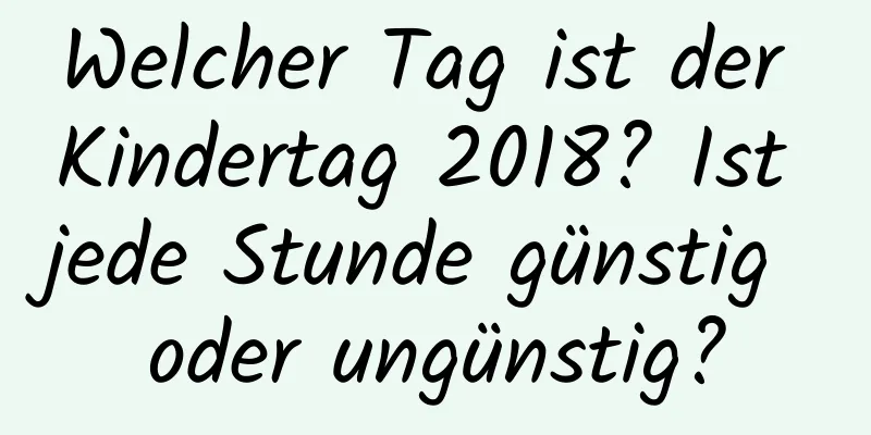 Welcher Tag ist der Kindertag 2018? Ist jede Stunde günstig oder ungünstig?