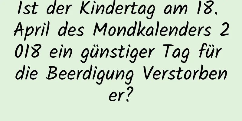 Ist der Kindertag am 18. April des Mondkalenders 2018 ein günstiger Tag für die Beerdigung Verstorbener?