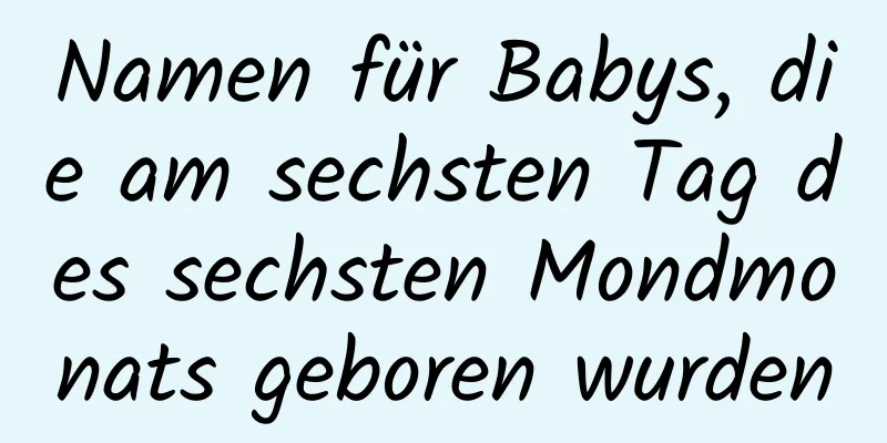 Namen für Babys, die am sechsten Tag des sechsten Mondmonats geboren wurden