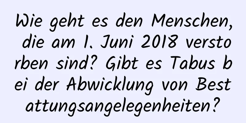 Wie geht es den Menschen, die am 1. Juni 2018 verstorben sind? Gibt es Tabus bei der Abwicklung von Bestattungsangelegenheiten?