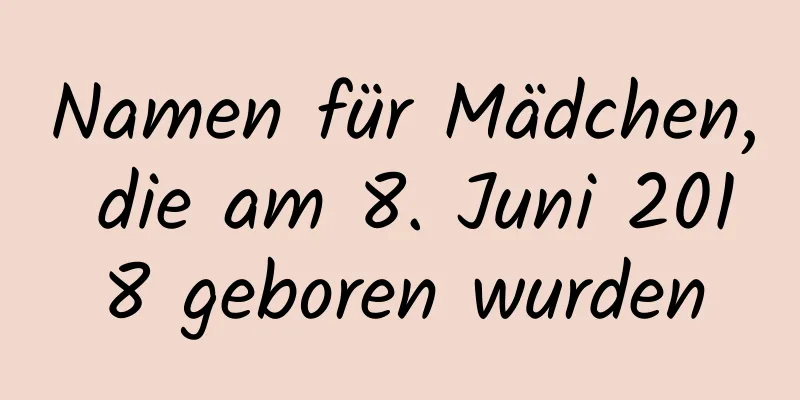 Namen für Mädchen, die am 8. Juni 2018 geboren wurden