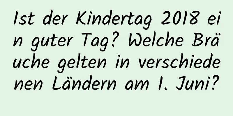 Ist der Kindertag 2018 ein guter Tag? Welche Bräuche gelten in verschiedenen Ländern am 1. Juni?