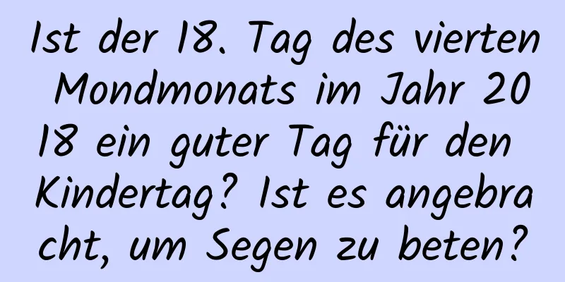 Ist der 18. Tag des vierten Mondmonats im Jahr 2018 ein guter Tag für den Kindertag? Ist es angebracht, um Segen zu beten?