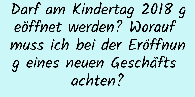 Darf am Kindertag 2018 geöffnet werden? Worauf muss ich bei der Eröffnung eines neuen Geschäfts achten?