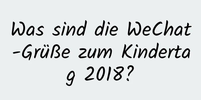 Was sind die WeChat-Grüße zum Kindertag 2018?