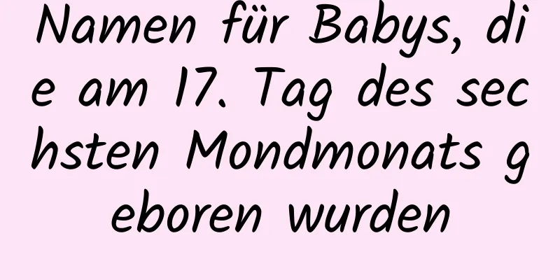 Namen für Babys, die am 17. Tag des sechsten Mondmonats geboren wurden