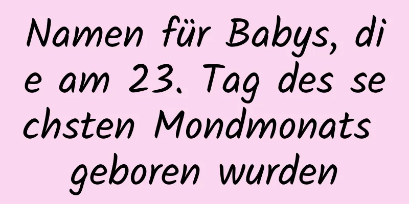 Namen für Babys, die am 23. Tag des sechsten Mondmonats geboren wurden