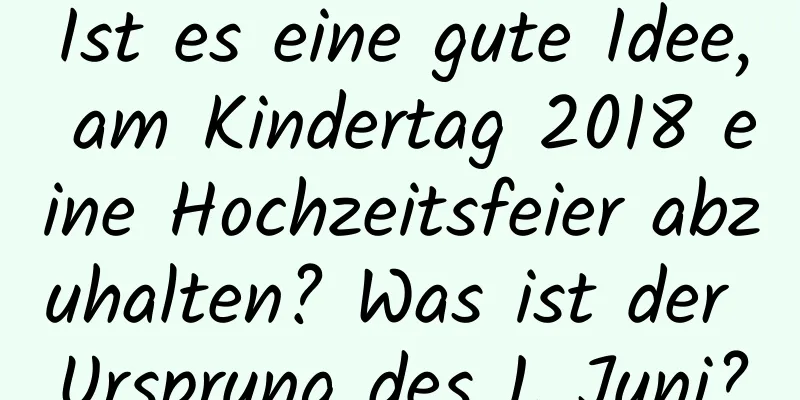 Ist es eine gute Idee, am Kindertag 2018 eine Hochzeitsfeier abzuhalten? Was ist der Ursprung des 1. Juni?