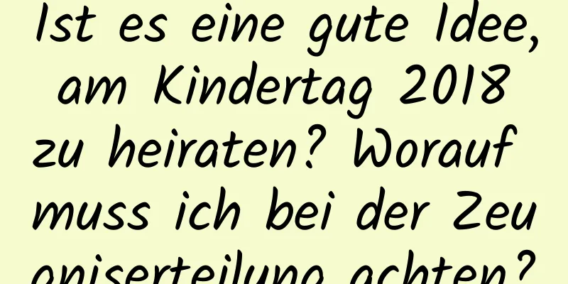 Ist es eine gute Idee, am Kindertag 2018 zu heiraten? Worauf muss ich bei der Zeugniserteilung achten?