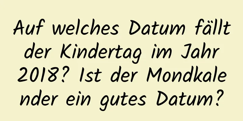 Auf welches Datum fällt der Kindertag im Jahr 2018? Ist der Mondkalender ein gutes Datum?