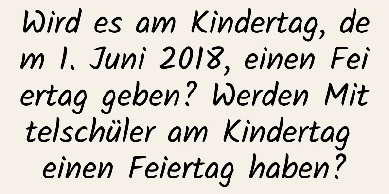 Wird es am Kindertag, dem 1. Juni 2018, einen Feiertag geben? Werden Mittelschüler am Kindertag einen Feiertag haben?