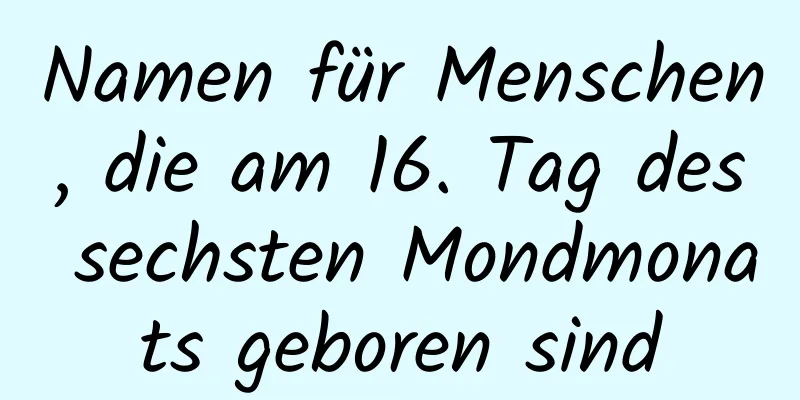 Namen für Menschen, die am 16. Tag des sechsten Mondmonats geboren sind