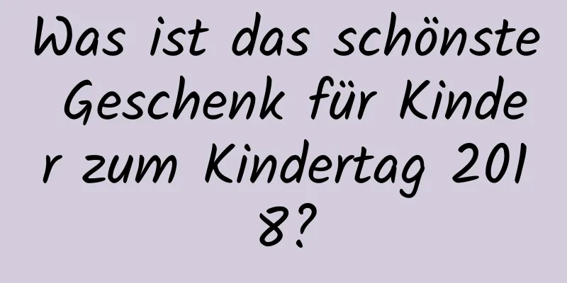 Was ist das schönste Geschenk für Kinder zum Kindertag 2018?