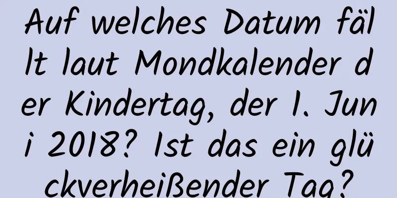 Auf welches Datum fällt laut Mondkalender der Kindertag, der 1. Juni 2018? Ist das ein glückverheißender Tag?