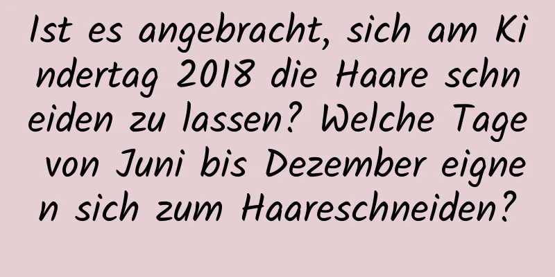 Ist es angebracht, sich am Kindertag 2018 die Haare schneiden zu lassen? Welche Tage von Juni bis Dezember eignen sich zum Haareschneiden?