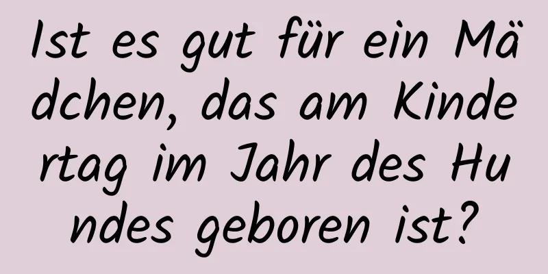 Ist es gut für ein Mädchen, das am Kindertag im Jahr des Hundes geboren ist?