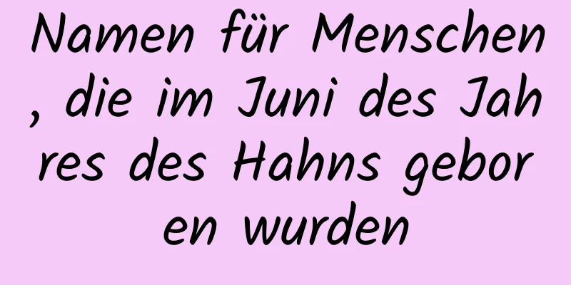 Namen für Menschen, die im Juni des Jahres des Hahns geboren wurden