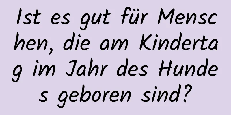 Ist es gut für Menschen, die am Kindertag im Jahr des Hundes geboren sind?