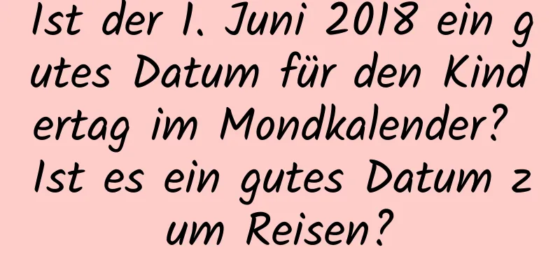 Ist der 1. Juni 2018 ein gutes Datum für den Kindertag im Mondkalender? Ist es ein gutes Datum zum Reisen?