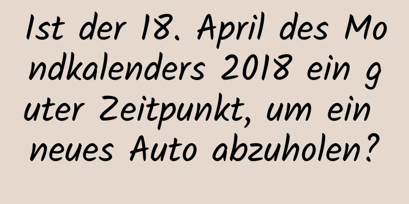 Ist der 18. April des Mondkalenders 2018 ein guter Zeitpunkt, um ein neues Auto abzuholen?