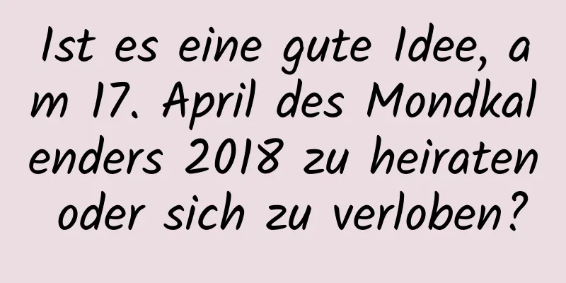 Ist es eine gute Idee, am 17. April des Mondkalenders 2018 zu heiraten oder sich zu verloben?