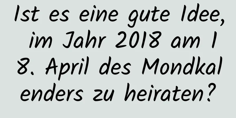 Ist es eine gute Idee, im Jahr 2018 am 18. April des Mondkalenders zu heiraten?