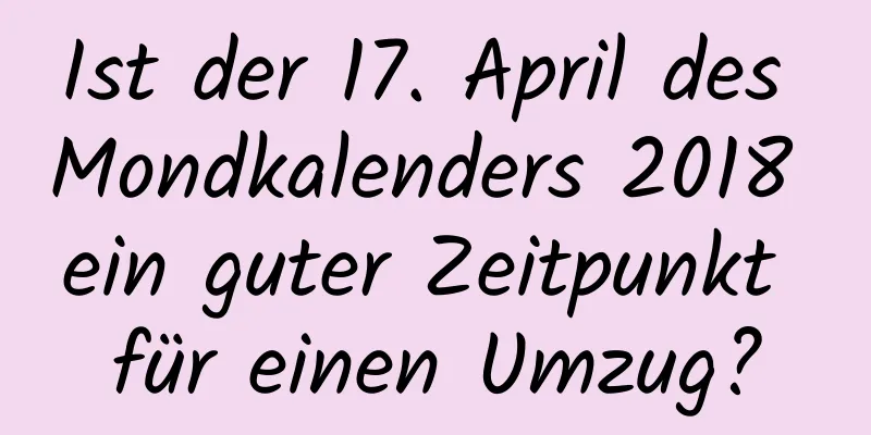 Ist der 17. April des Mondkalenders 2018 ein guter Zeitpunkt für einen Umzug?