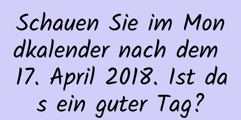 Schauen Sie im Mondkalender nach dem 17. April 2018. Ist das ein guter Tag?