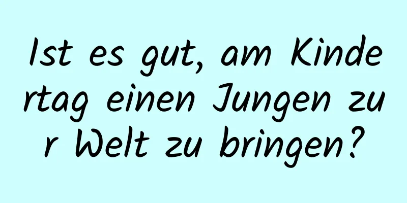 Ist es gut, am Kindertag einen Jungen zur Welt zu bringen?